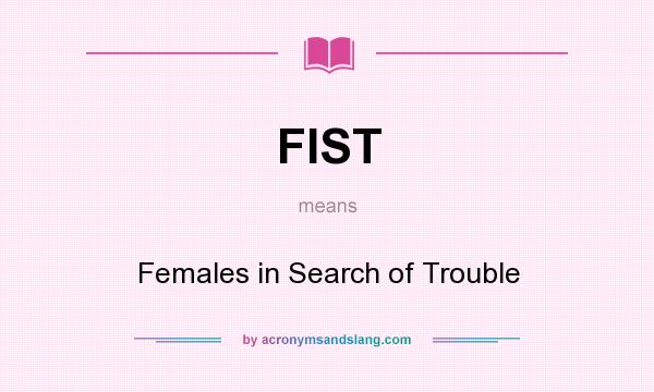 What does FIST mean? It stands for Females in Search of Trouble