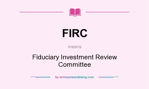 What does FIRC mean? It stands for Fiduciary Investment Review Committee