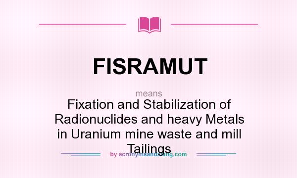 What does FISRAMUT mean? It stands for Fixation and Stabilization of Radionuclides and heavy Metals in Uranium mine waste and mill Tailings