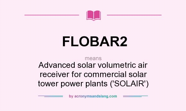 What does FLOBAR2 mean? It stands for Advanced solar volumetric air receiver for commercial solar tower power plants (`SOLAIR`)