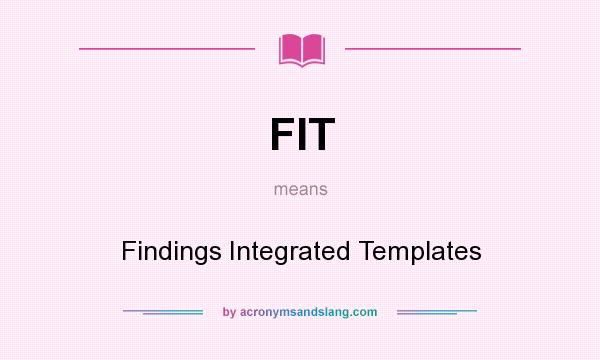 What does FIT mean? It stands for Findings Integrated Templates