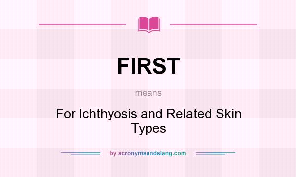 What does FIRST mean? It stands for For Ichthyosis and Related Skin Types