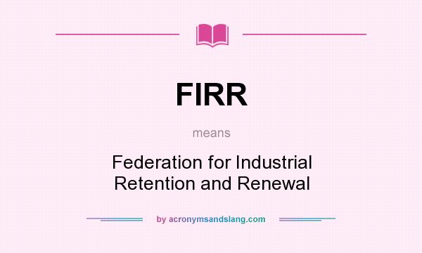 What does FIRR mean? It stands for Federation for Industrial Retention and Renewal