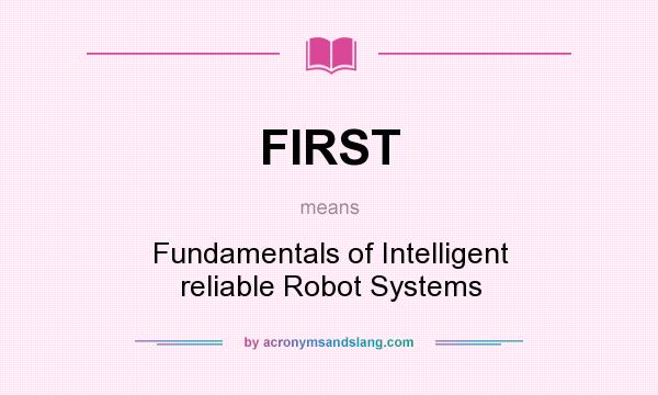 What does FIRST mean? It stands for Fundamentals of Intelligent reliable Robot Systems