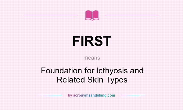 What does FIRST mean? It stands for Foundation for Icthyosis and Related Skin Types