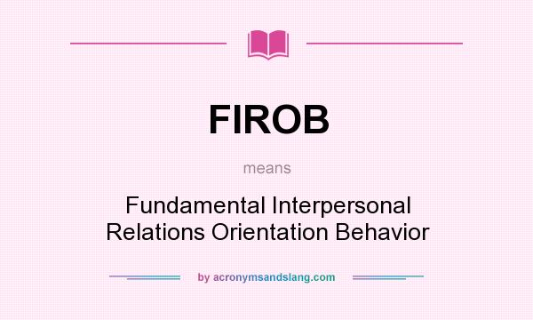 What does FIROB mean? It stands for Fundamental Interpersonal Relations Orientation Behavior