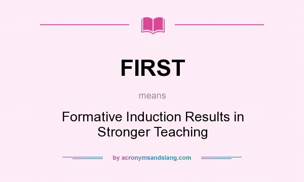 What does FIRST mean? It stands for Formative Induction Results in Stronger Teaching