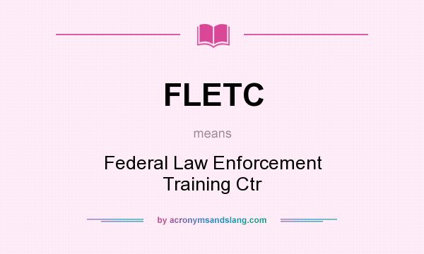 What does FLETC mean? It stands for Federal Law Enforcement Training Ctr
