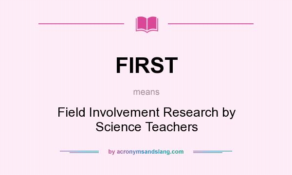 What does FIRST mean? It stands for Field Involvement Research by Science Teachers