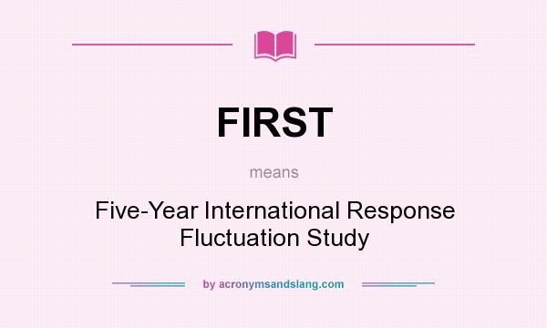 What does FIRST mean? It stands for Five-Year International Response Fluctuation Study