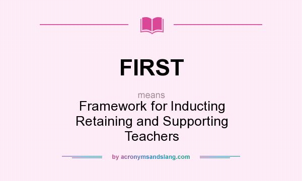 What does FIRST mean? It stands for Framework for Inducting Retaining and Supporting Teachers