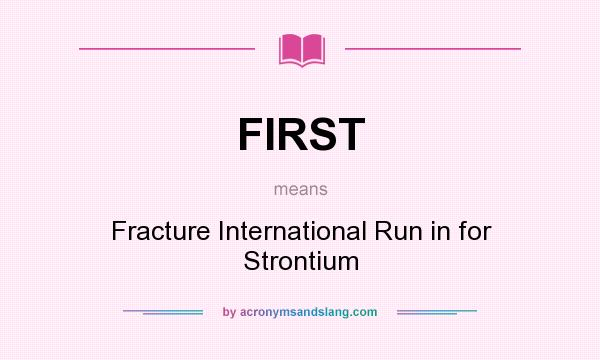What does FIRST mean? It stands for Fracture International Run in for Strontium