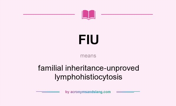 What does FIU mean? It stands for familial inheritance-unproved lymphohistiocytosis