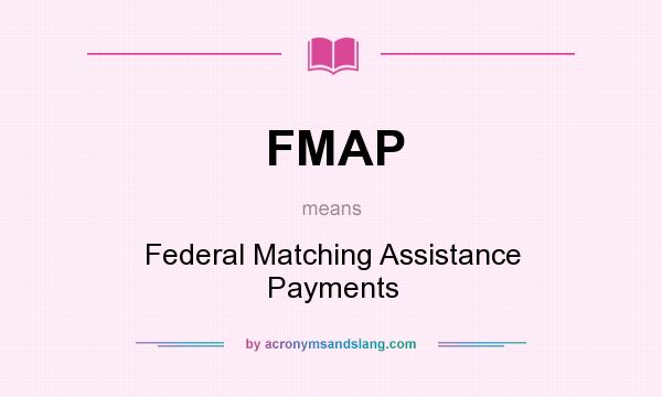 What does FMAP mean? It stands for Federal Matching Assistance Payments