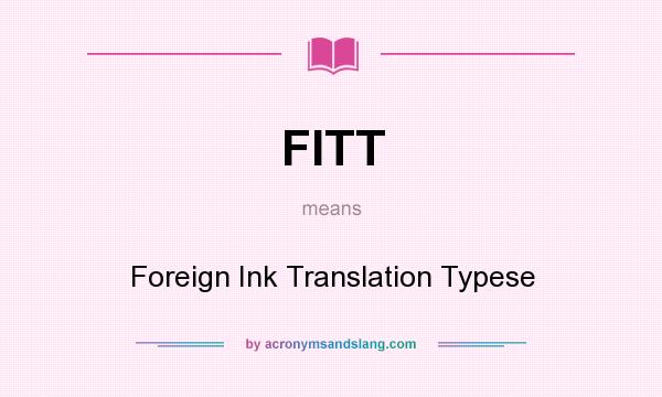 What does FITT mean? It stands for Foreign Ink Translation Typese