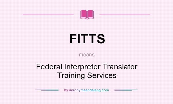 What does FITTS mean? It stands for Federal Interpreter Translator Training Services