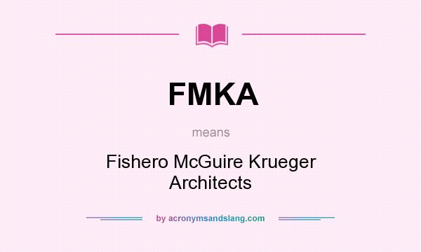 What does FMKA mean? It stands for Fishero McGuire Krueger Architects