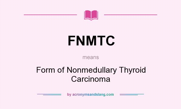 What does FNMTC mean? It stands for Form of Nonmedullary Thyroid Carcinoma
