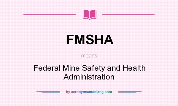 What does FMSHA mean? It stands for Federal Mine Safety and Health Administration