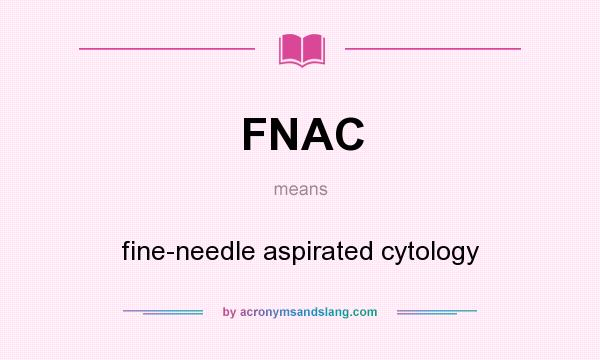 What does FNAC mean? It stands for fine-needle aspirated cytology