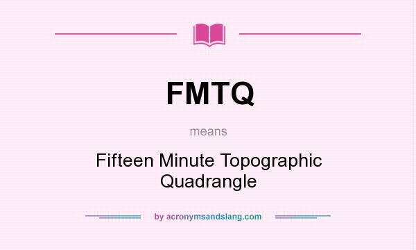 What does FMTQ mean? It stands for Fifteen Minute Topographic Quadrangle