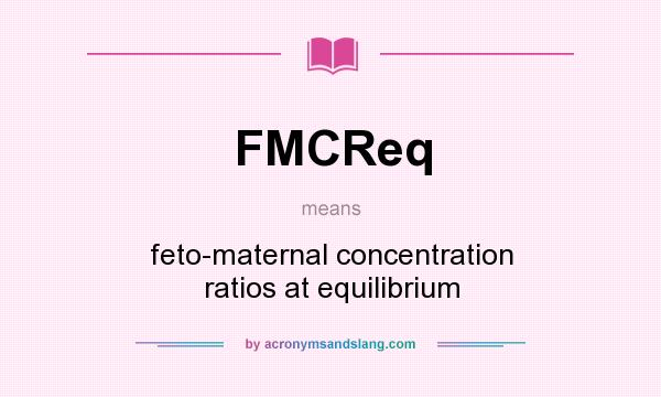 What does FMCReq mean? It stands for feto-maternal concentration ratios at equilibrium