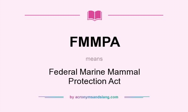 What does FMMPA mean? It stands for Federal Marine Mammal Protection Act