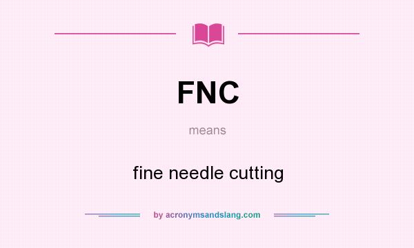 What does FNC mean? It stands for fine needle cutting