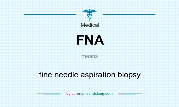 What does FNA mean? It stands for fine needle aspiration biopsy