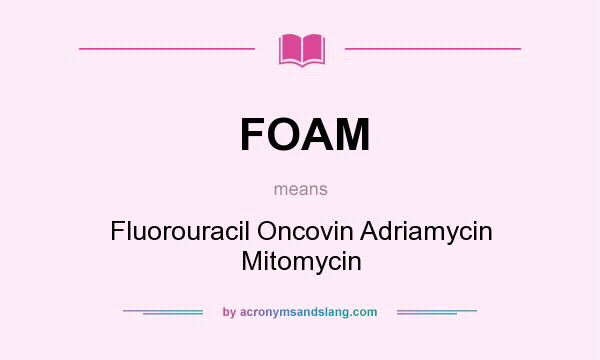 What does FOAM mean? It stands for Fluorouracil Oncovin Adriamycin Mitomycin