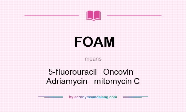 What does FOAM mean? It stands for 5-fluorouracil   Oncovin   Adriamycin   mitomycin C