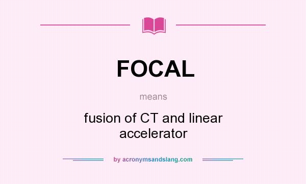 What does FOCAL mean? It stands for fusion of CT and linear accelerator
