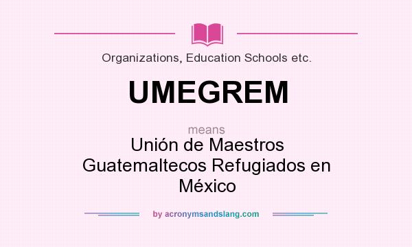What does UMEGREM mean? It stands for Unión de Maestros Guatemaltecos Refugiados en México
