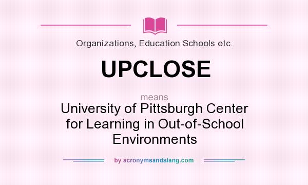 What does UPCLOSE mean? It stands for University of Pittsburgh Center for Learning in Out-of-School Environments