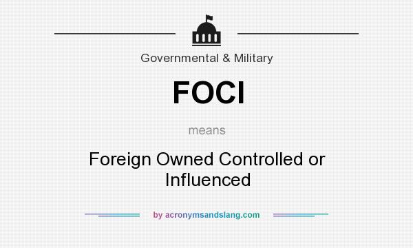 What does FOCI mean? It stands for Foreign Owned Controlled or Influenced