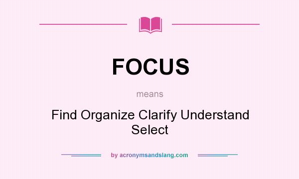 What does FOCUS mean? It stands for Find Organize Clarify Understand Select