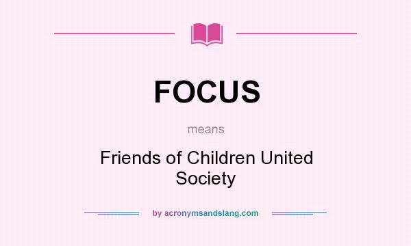 What does FOCUS mean? It stands for Friends of Children United Society