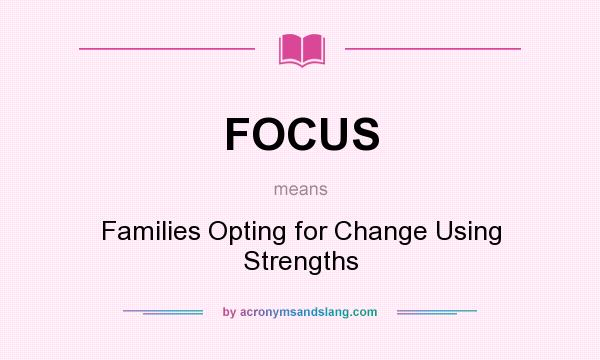 What does FOCUS mean? It stands for Families Opting for Change Using Strengths