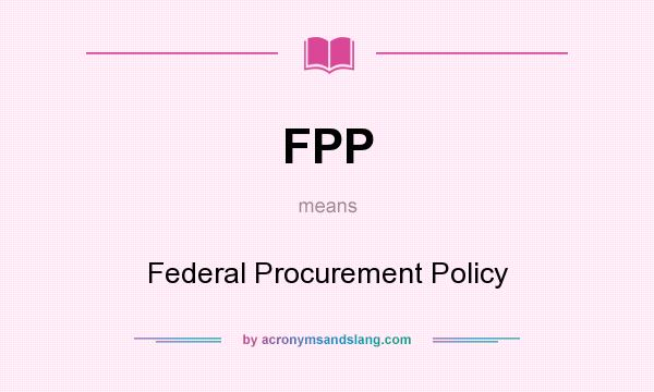 What does FPP mean? It stands for Federal Procurement Policy