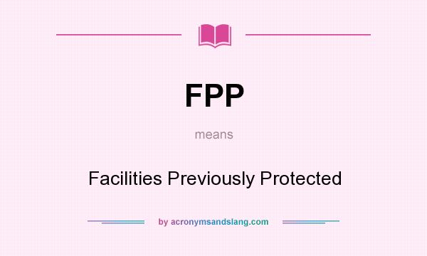 What does FPP mean? It stands for Facilities Previously Protected