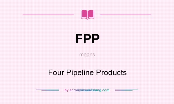 What does FPP mean? It stands for Four Pipeline Products