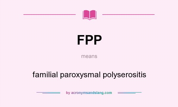 What does FPP mean? It stands for familial paroxysmal polyserositis