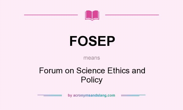 What does FOSEP mean? It stands for Forum on Science Ethics and Policy