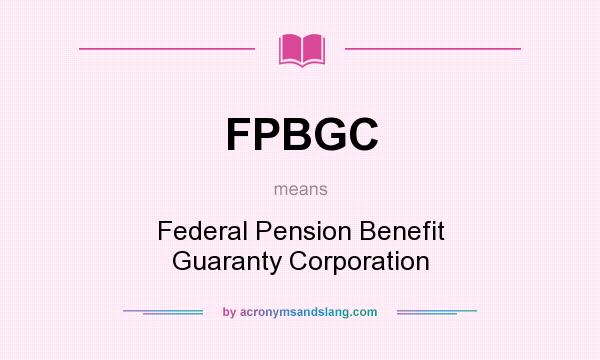 What does FPBGC mean? It stands for Federal Pension Benefit Guaranty Corporation