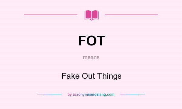 What does FOT mean? It stands for Fake Out Things