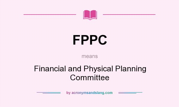 What does FPPC mean? It stands for Financial and Physical Planning Committee