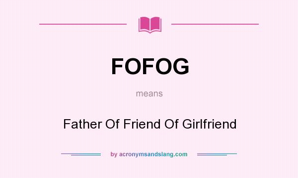 What does FOFOG mean? It stands for Father Of Friend Of Girlfriend