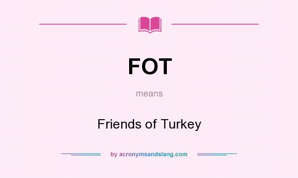 What does FOT mean? It stands for Friends of Turkey