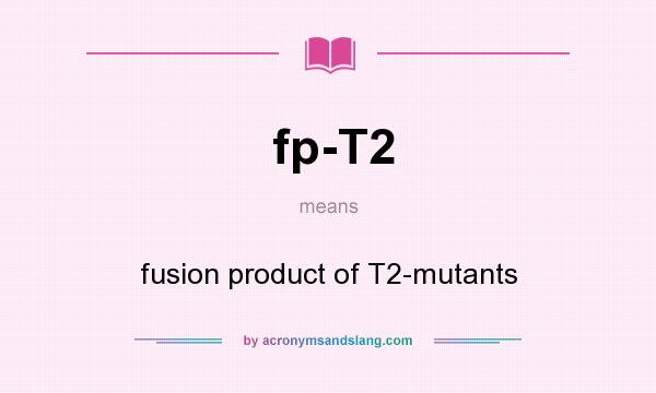 What does fp-T2 mean? It stands for fusion product of T2-mutants