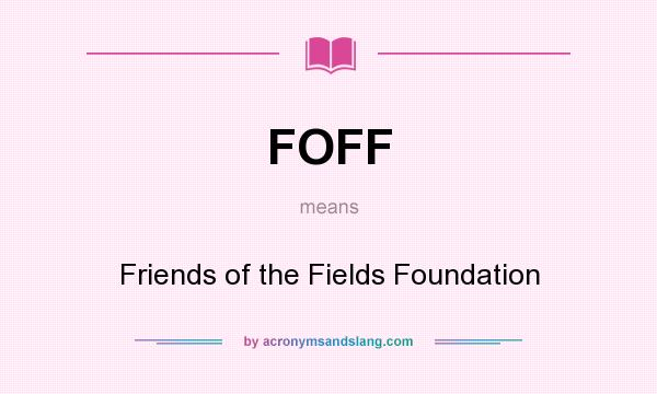 What does FOFF mean? It stands for Friends of the Fields Foundation